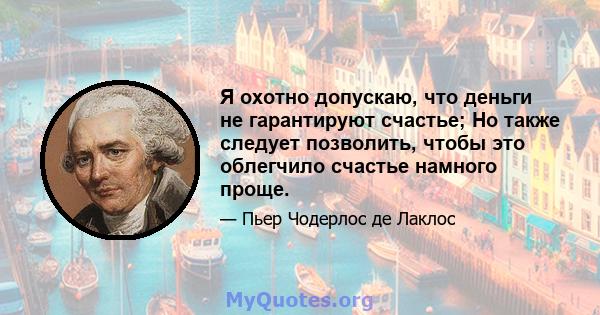 Я охотно допускаю, что деньги не гарантируют счастье; Но также следует позволить, чтобы это облегчило счастье намного проще.