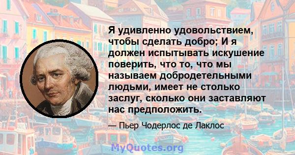 Я удивленно удовольствием, чтобы сделать добро; И я должен испытывать искушение поверить, что то, что мы называем добродетельными людьми, имеет не столько заслуг, сколько они заставляют нас предположить.