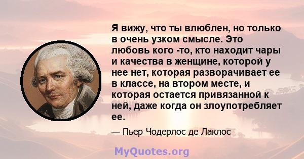 Я вижу, что ты влюблен, но только в очень узком смысле. Это любовь кого -то, кто находит чары и качества в женщине, которой у нее нет, которая разворачивает ее в классе, на втором месте, и которая остается привязанной к 