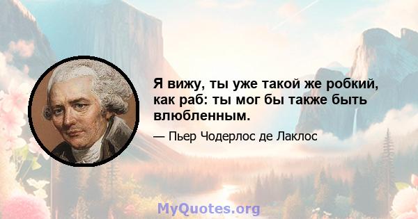 Я вижу, ты уже такой же робкий, как раб: ты мог бы также быть влюбленным.