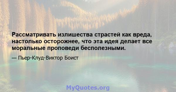 Рассматривать излишества страстей как вреда, настолько осторожнее, что эта идея делает все моральные проповеди бесполезными.