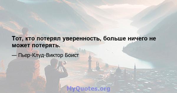 Тот, кто потерял уверенность, больше ничего не может потерять.