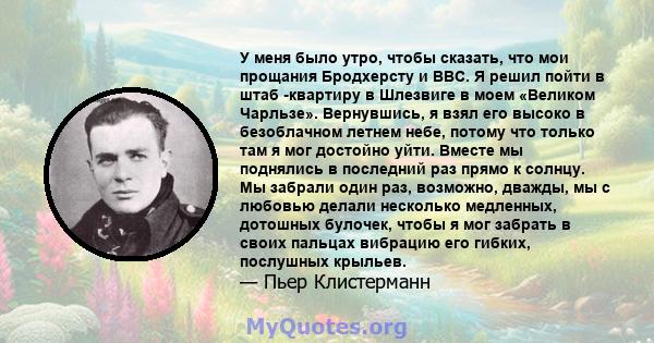 У меня было утро, чтобы сказать, что мои прощания Бродхерсту и ВВС. Я решил пойти в штаб -квартиру в Шлезвиге в моем «Великом Чарльзе». Вернувшись, я взял его высоко в безоблачном летнем небе, потому что только там я