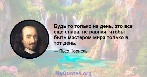 Будь то только на день, это все еще слава, не равная, чтобы быть мастером мира только в тот день.