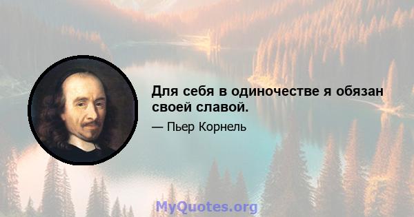 Для себя в одиночестве я обязан своей славой.