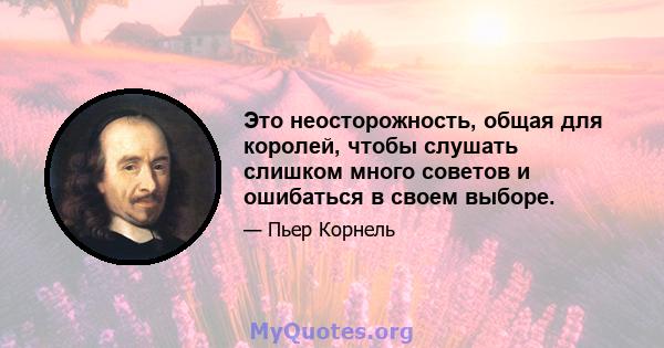 Это неосторожность, общая для королей, чтобы слушать слишком много советов и ошибаться в своем выборе.