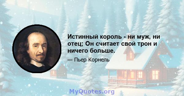 Истинный король - ни муж, ни отец; Он считает свой трон и ничего больше.