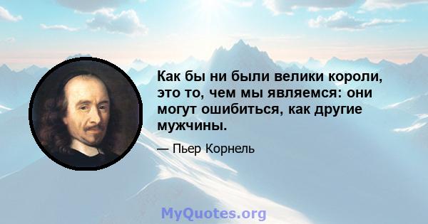 Как бы ни были велики короли, это то, чем мы являемся: они могут ошибиться, как другие мужчины.