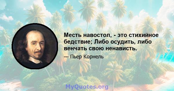 Месть навостол, - это стихийное бедствие; Либо осудить, либо венчать свою ненависть.