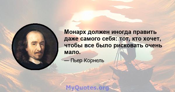 Монарх должен иногда править даже самого себя: тот, кто хочет, чтобы все было рисковать очень мало.