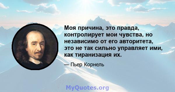 Моя причина, это правда, контролирует мои чувства, но независимо от его авторитета, это не так сильно управляет ими, как тиранизация их.