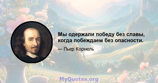 Мы одержали победу без славы, когда побеждаем без опасности.