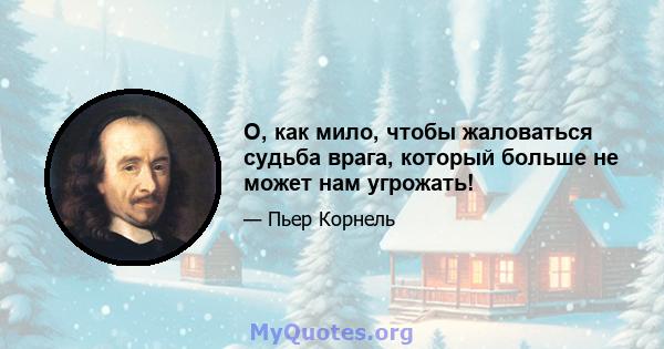 О, как мило, чтобы жаловаться судьба врага, который больше не может нам угрожать!