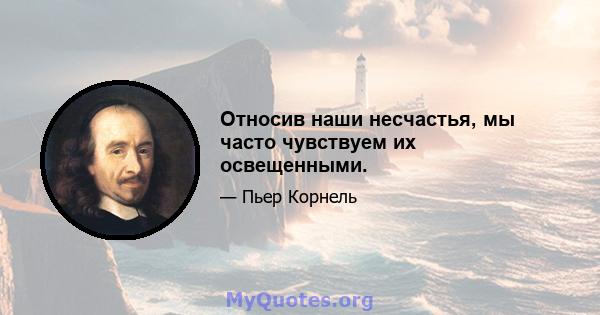 Относив наши несчастья, мы часто чувствуем их освещенными.