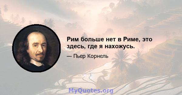 Рим больше нет в Риме, это здесь, где я нахожусь.