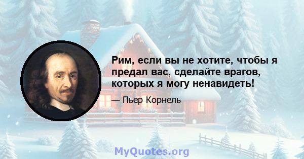 Рим, если вы не хотите, чтобы я предал вас, сделайте врагов, которых я могу ненавидеть!