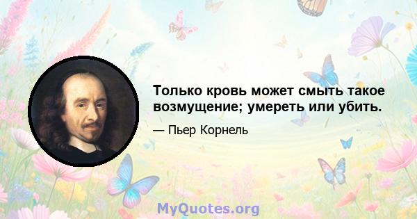 Только кровь может смыть такое возмущение; умереть или убить.