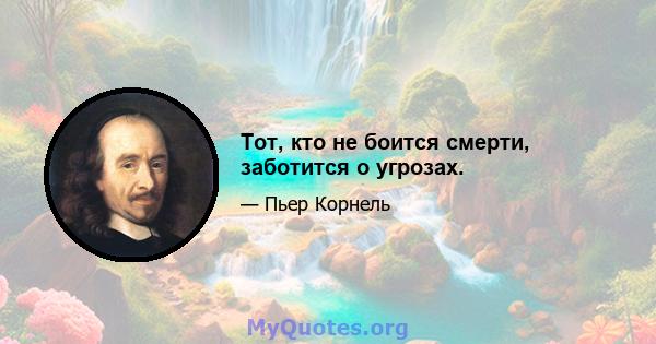 Тот, кто не боится смерти, заботится о угрозах.