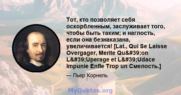 Тот, кто позволяет себя оскорбленным, заслуживает того, чтобы быть таким; и наглость, если она безнаказана, увеличивается! [Lat., Qui Se Laisse Overgager, Merite Qu'on L'Uperage et L'Udace Impunie Enfle Trop 