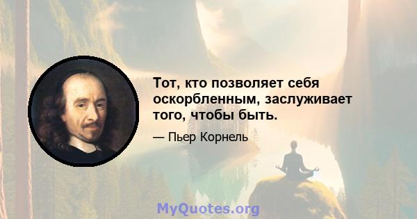 Тот, кто позволяет себя оскорбленным, заслуживает того, чтобы быть.