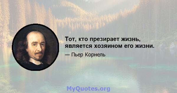 Тот, кто презирает жизнь, является хозяином его жизни.