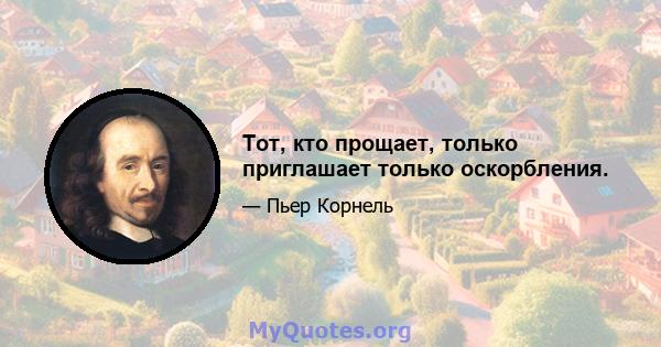 Тот, кто прощает, только приглашает только оскорбления.