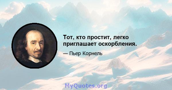 Тот, кто простит, легко приглашает оскорбления.