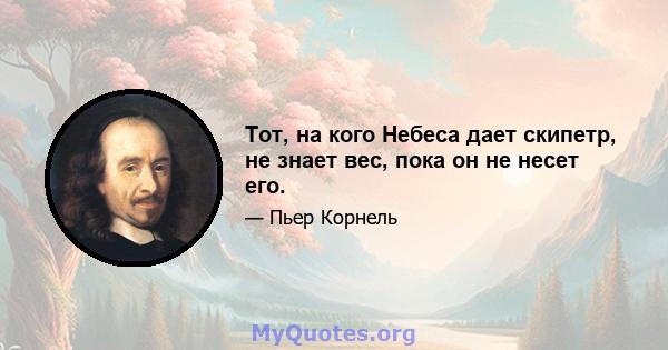 Тот, на кого Небеса дает скипетр, не знает вес, пока он не несет его.