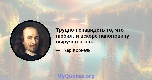 Трудно ненавидеть то, что любил, и вскоре наполовину выручен огонь.