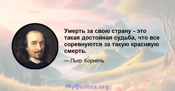 Умерть за свою страну - это такая достойная судьба, что все соревнуются за такую ​​красивую смерть.