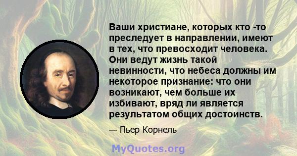 Ваши христиане, которых кто -то преследует в направлении, имеют в тех, что превосходит человека. Они ведут жизнь такой невинности, что небеса должны им некоторое признание: что они возникают, чем больше их избивают,