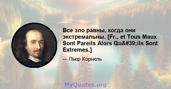 Все зло равны, когда они экстремальны. [Fr., et Tous Maux Sont Pareils Alors Qu'ils Sont Extremes.]