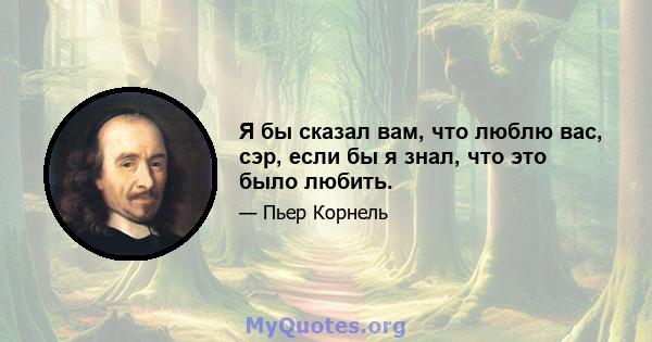 Я бы сказал вам, что люблю вас, сэр, если бы я знал, что это было любить.