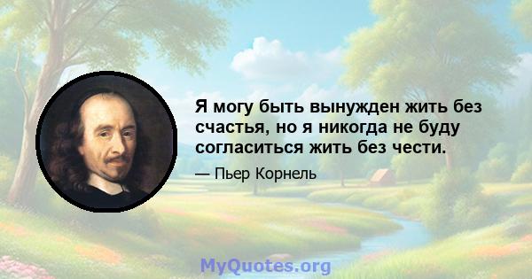 Я могу быть вынужден жить без счастья, но я никогда не буду согласиться жить без чести.