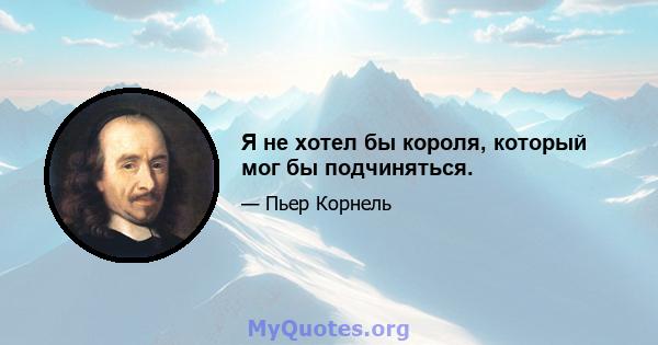 Я не хотел бы короля, который мог бы подчиняться.