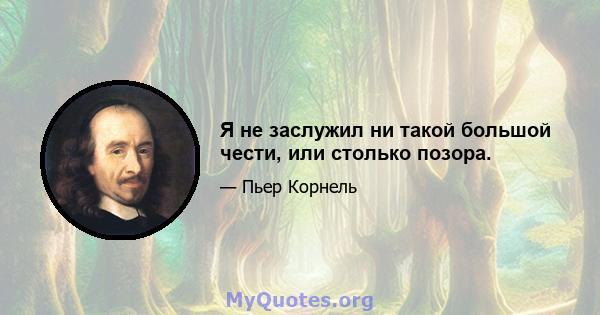 Я не заслужил ни такой большой чести, или столько позора.