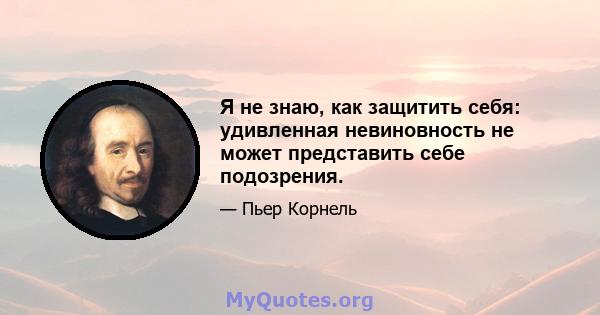 Я не знаю, как защитить себя: удивленная невиновность не может представить себе подозрения.