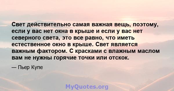 Свет действительно самая важная вещь, поэтому, если у вас нет окна в крыше и если у вас нет северного света, это все равно, что иметь естественное окно в крыше. Свет является важным фактором. С красками с влажным маслом 