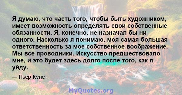 Я думаю, что часть того, чтобы быть художником, имеет возможность определять свои собственные обязанности. Я, конечно, не назначал бы ни одного. Насколько я понимаю, моя самая большая ответственность за мое собственное