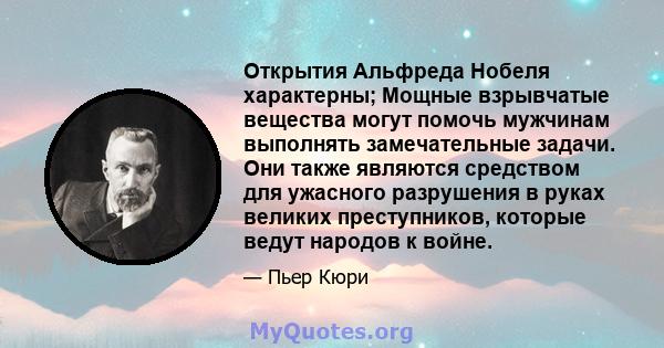 Открытия Альфреда Нобеля характерны; Мощные взрывчатые вещества могут помочь мужчинам выполнять замечательные задачи. Они также являются средством для ужасного разрушения в руках великих преступников, которые ведут