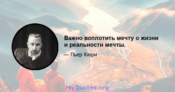 Важно воплотить мечту о жизни и реальности мечты.