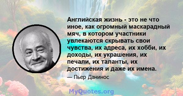 Английская жизнь - это не что иное, как огромный маскарадный мяч, в котором участники увлекаются скрывать свои чувства, их адреса, их хобби, их доходы, их украшения, их печали, их таланты, их достижения и даже их имена.