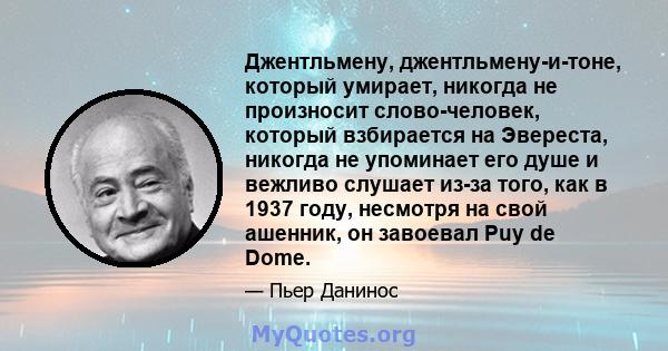 Джентльмену, джентльмену-и-тоне, который умирает, никогда не произносит слово-человек, который взбирается на Эвереста, никогда не упоминает его душе и вежливо слушает из-за того, как в 1937 году, несмотря на свой