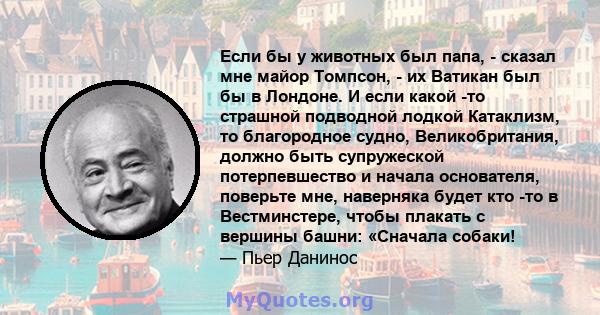 Если бы у животных был папа, - сказал мне майор Томпсон, - их Ватикан был бы в Лондоне. И если какой -то страшной подводной лодкой Катаклизм, то благородное судно, Великобритания, должно быть супружеской потерпевшество