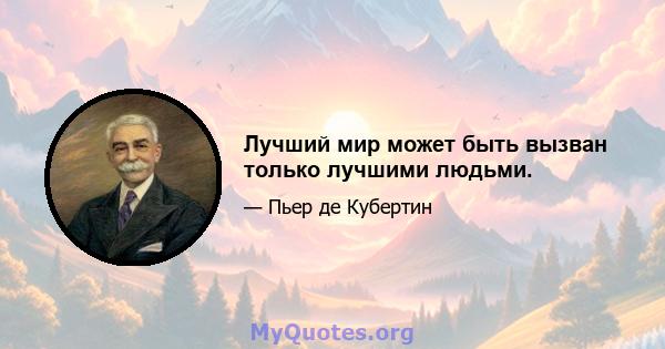 Лучший мир может быть вызван только лучшими людьми.