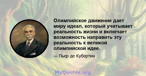 Олимпийское движение дает миру идеал, который учитывает реальность жизни и включает возможность направить эту реальность к великой олимпийской идее.