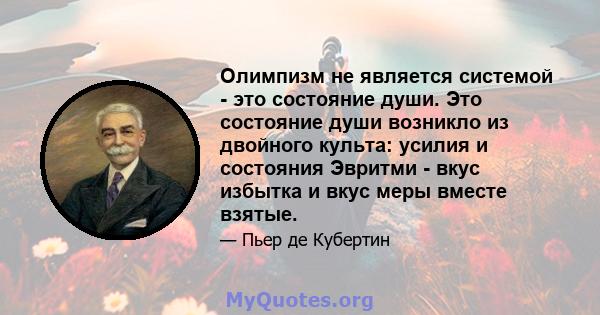 Олимпизм не является системой - это состояние души. Это состояние души возникло из двойного культа: усилия и состояния Эвритми - вкус избытка и вкус меры вместе взятые.