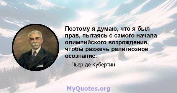 Поэтому я думаю, что я был прав, пытаясь с самого начала олимпийского возрождения, чтобы разжечь религиозное осознание.