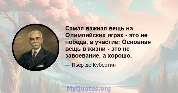 Самая важная вещь на Олимпийских играх - это не победа, а участие; Основная вещь в жизни - это не завоевание, а хорошо.