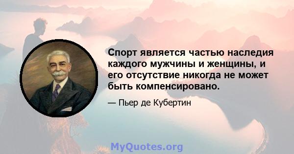 Спорт является частью наследия каждого мужчины и женщины, и его отсутствие никогда не может быть компенсировано.